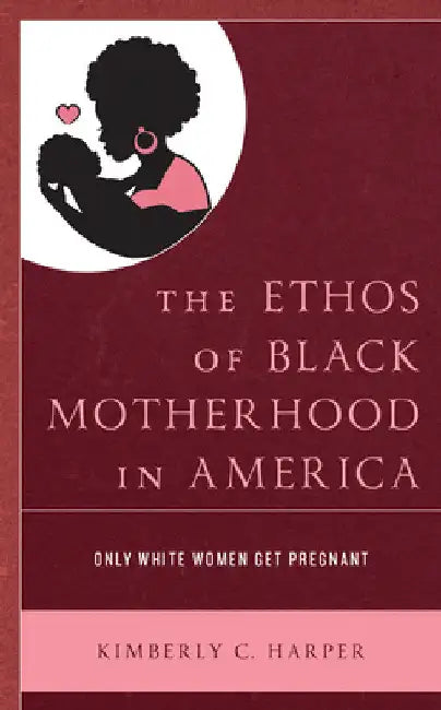 Ethos of Black Motherhood in America: Only White Women Get Pregnant by Kimberly C. Harper