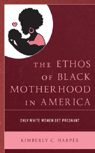 Ethos of Black Motherhood in America: Only White Women Get Pregnant by Kimberly C. Harper