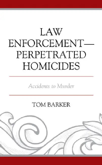 Law Enforcement-Perpetrated Homicides: Accidents to Murder by Tom Barker