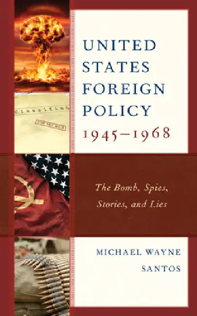 United States Foreign Policy 1945-1968: The Bomb, Spies, Stories, and Lies by Michael Wayne Santos