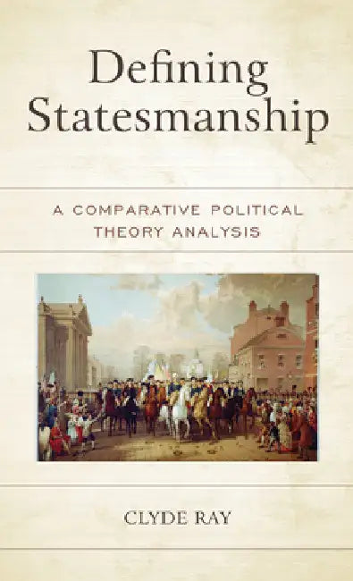 Defining Statesmanship: A Comparative Political Theory Analysis by Clyde Ray