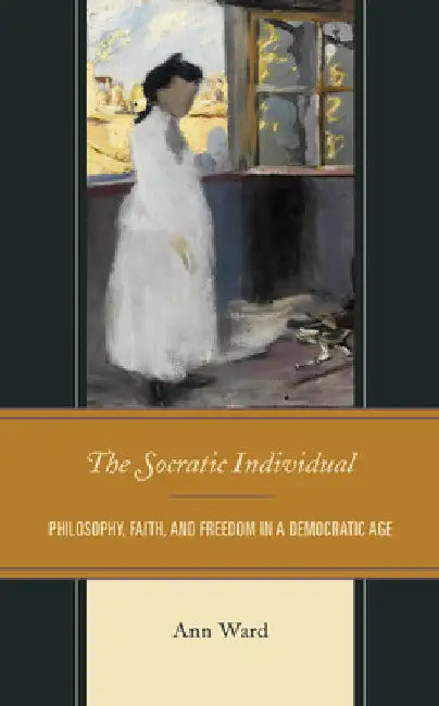 Socratic Individual: Philosophy, Faith, and Freedom in a Democratic Age by Ann Ward