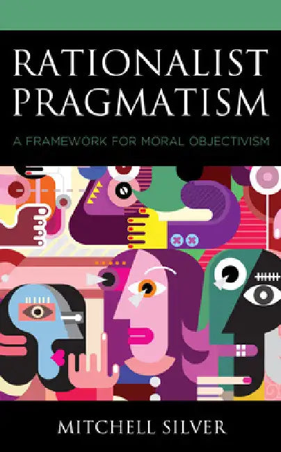 Rationalist Pragmatism: A Framework for Moral Objectivism by Mitchell Silver