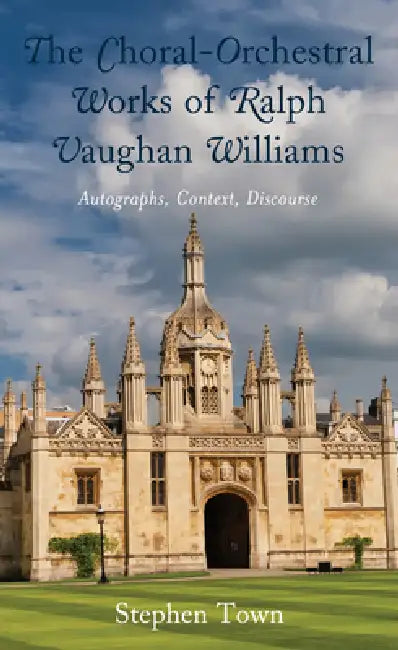 Choral-Orchestral Works of Ralph Vaughan Williams: Autographs, Context, Discourse by Stephen Town
