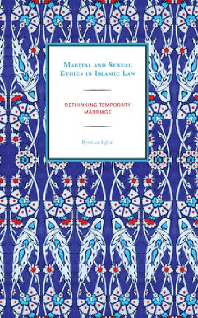 Marital and Sexual Ethics in Islamic Law: Rethinking Temporary Marriage by Roshan Iqbal