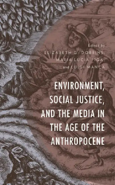 Environment, Social Justice, and the Media in the Age of the Anthropocene by Elizabeth G. Dobbins, Maria Lucia Piga, Luigi Manca