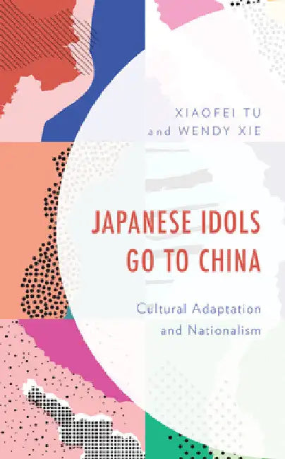 Japanese Idols Go to China: Cultural Adaptation and Nationalism by Xiaofei Tu