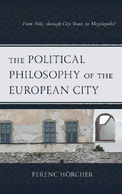 Political Philosophy of the European City: From Polis, through City-State, to Megalopolis? by Ferenc Hörcher
