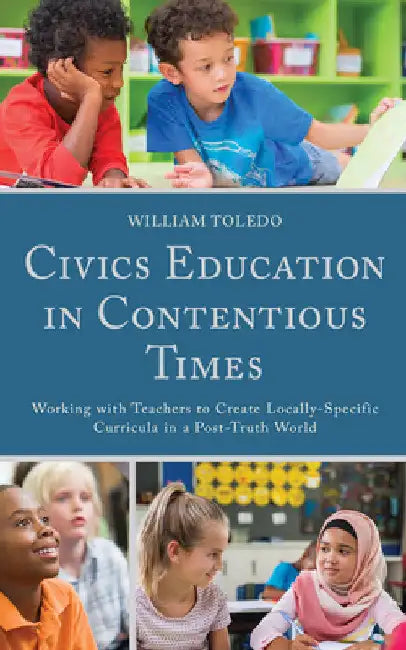 Civics Education in Contentious Times: Working with Teachers to Create Locally-Specific Curricula in a Post-Truth World by William Toledo
