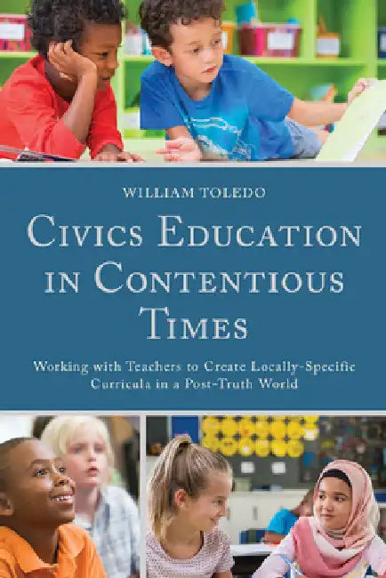 Civics Education in Contentious Times: Working with Teachers to Create Locally-Specific Curricula in a Post-Truth World by William Toledo