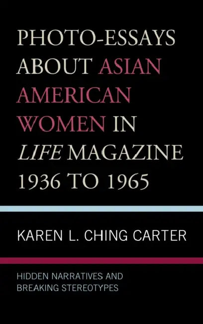 Photo-Essays about Asian American Women in Life Magazine 1936 to 1965: Hidden Narratives and Breaking Stereotypes by Karen L. Ching Carter