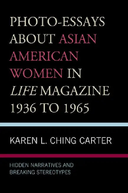 Photo-Essays about Asian American Women in Life Magazine 1936 to 1965: Hidden Narratives and Breaking Stereotypes by Karen L. Ching Carter