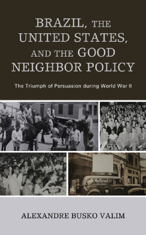 Brazil, the United States, and the Good Neighbor Policy: The Triumph of Persuasion During World War II by Alexandre Busko Valim