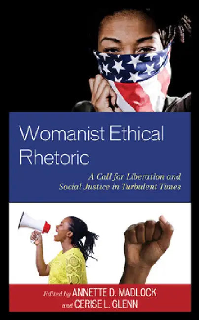 Womanist Ethical Rhetoric: A Call for Liberation and Social Justice in Turbulent Times by Annette D. Madlock