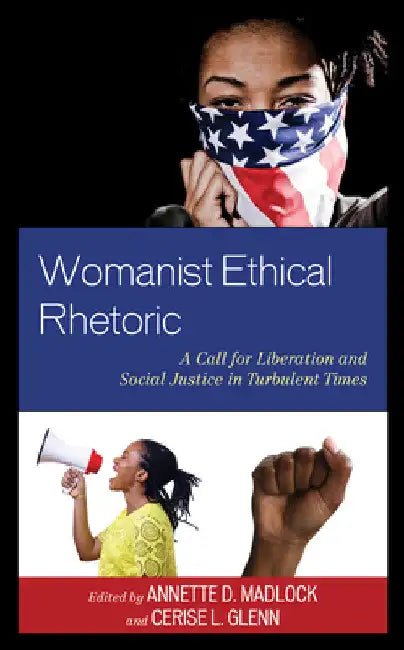 Womanist Ethical Rhetoric: A Call for Liberation and Social Justice in Turbulent Times by Annette D. Madlock