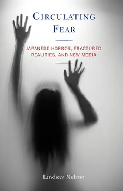 Circulating Fear: Japanese Horror, Fractured Realities, and New Media by Lindsay Nelson