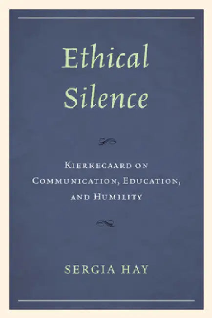 Ethical Silence: Kierkegaard on Communication, Education, and Humility by Sergia Hay
