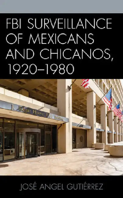 FBI Surveillance of Mexicans and Chicanos, 1920-1980 by José Angel Gutiérrez