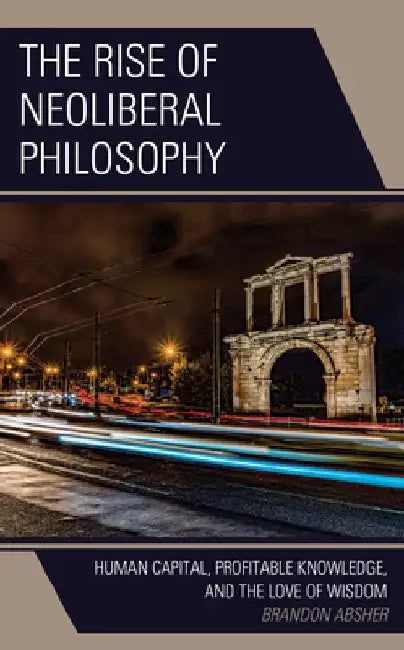 The Rise of Neoliberal Philosophy: Human Capital, Profitable Knowledge, and the Love of Wisdom by Brandon Absher