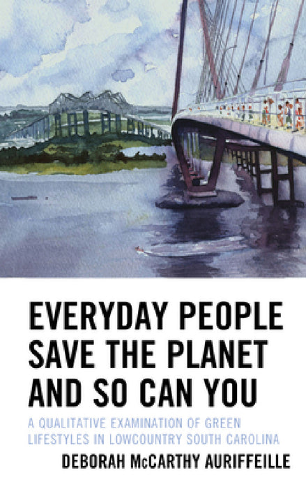 Everyday People Save the Planet and So Can You: A Qualitative Examination of Green Lifestyles in Lowcountry South Carolina by Deborah McCarthy Auriffeille