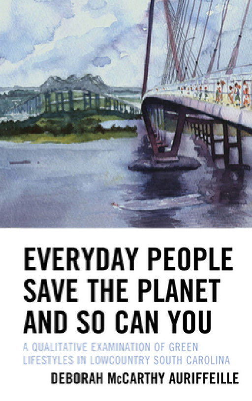 Everyday People Save the Planet and So Can You: A Qualitative Examination of Green Lifestyles in Lowcountry South Carolina by Deborah McCarthy Auriffeille