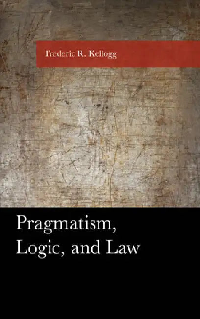 Pragmatism, Logic, and Law by Frederic Kellogg