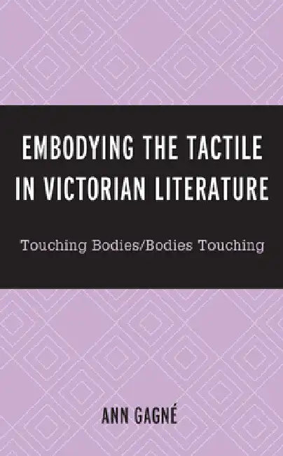 Embodying the Tactile in Victorian Literature: Touching Bodies/Bodies Touching by Ann Gagné