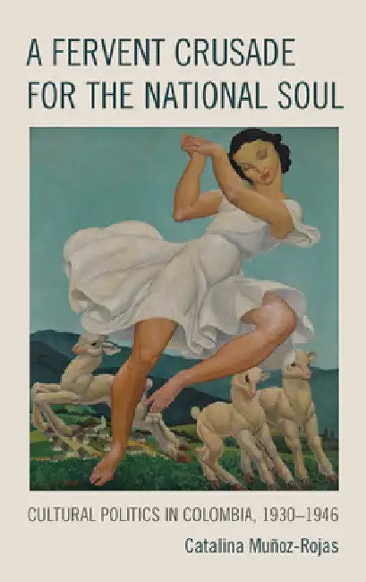 Fervent Crusade for the National Soul: Cultural Politics in Colombia, 1930-1946 by Catalina Muñoz-Rojas