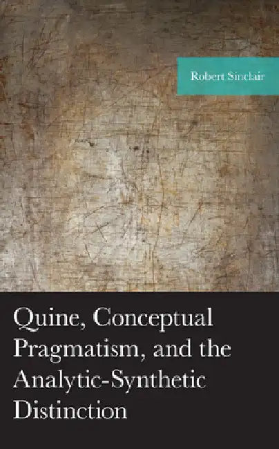 Quine, Conceptual Pragmatism, and the Analytic-Synthetic Distinction by Robert Sinclair