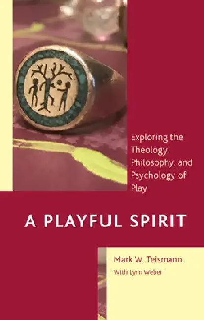 Playful Spirit: Exploring the Theology, Philosophy, and Psychology of Play by Mark W. Teismann, Lynn Weber