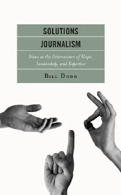 Solutions Journalism: News at the Intersection of Hope, Leadership, and Expertise by Bill Dodd