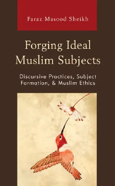 Forging Ideal Muslim Subjects: Discursive Practices, Subject Formation, & Muslim Ethics by Faraz Masood Sheikh