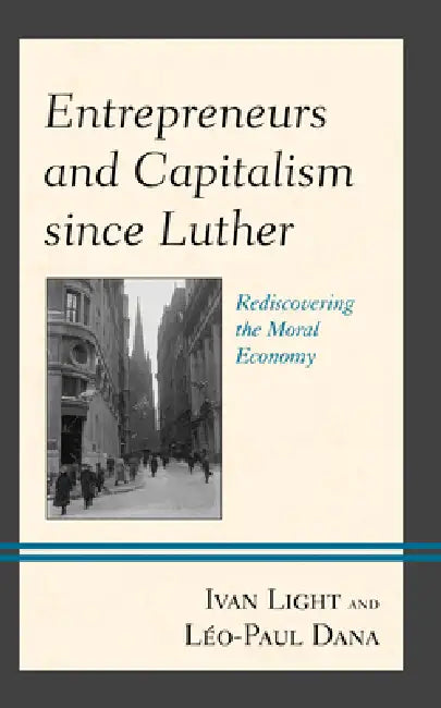Entrepreneurs and Capitalism since Luther: Rediscovering the Moral Economy by Ivan Light, Léo-Paul Dana