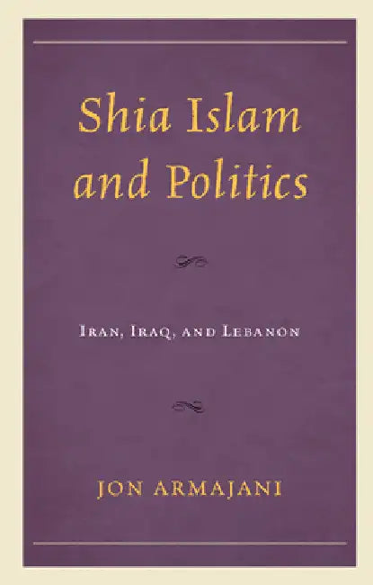 Shia Islam and Politics: Iran, Iraq, and Lebanon by Jon Armajani