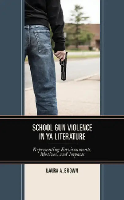 School Gun Violence in YA Literature: Representing Environments, Motives, and Impacts by Laura A. Brown