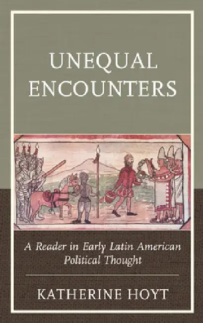 Unequal Encounters: A Reader in Early Latin American Political Thought by Katherine Hoyt