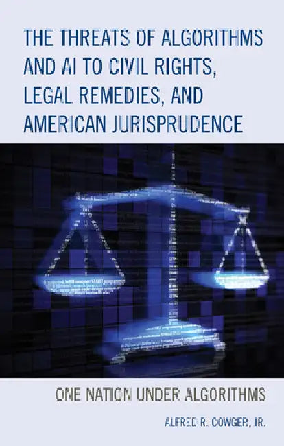 Threats of Algorithms and AI to Civil Rights, Legal Remedies, and American Jurisprudence: One Nation Under Algorithms by Alfred R. Cowger