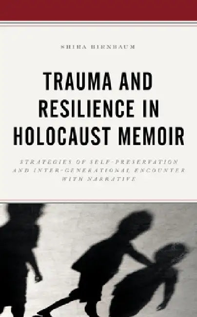 Trauma and Resilience in Holocaust Memoir: Strategies of Self-Preservation and Inter-Generational Encounter with Narrative by Shira Birnbaum
