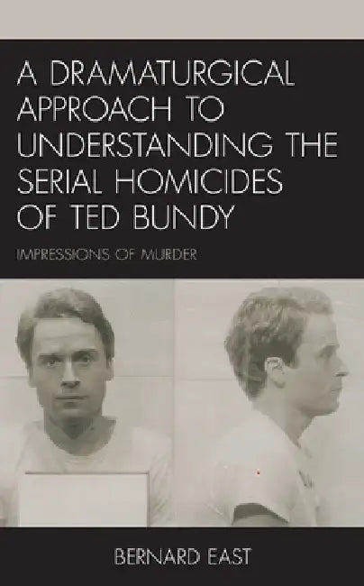 Dramaturgical Approach to Understanding the Serial Homicides of Ted Bundy: Impressions of Murder by Bernard East