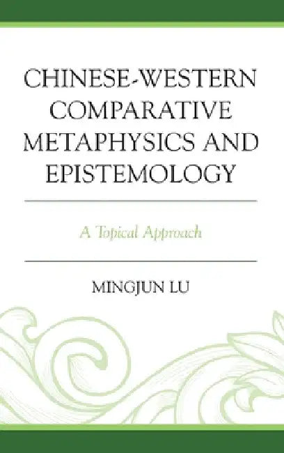 Chinese-Western Comparative Metaphysics and Epistemology: A Topical Approach by Mingjun Lu