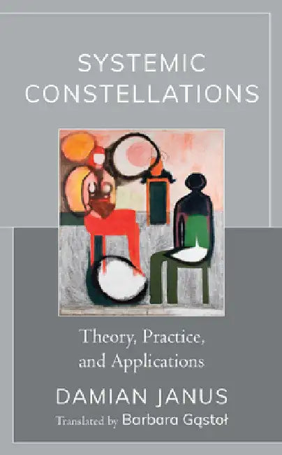 Systemic Constellations: Theory, Practice, and Applications by Damian Janus
