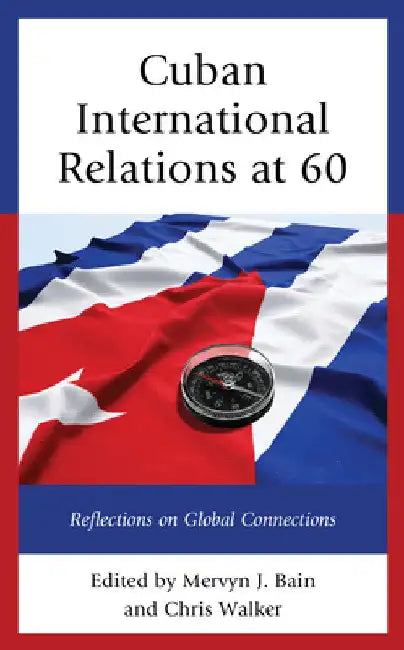 Cuban International Relations at 60: Reflections on Global Connections by Mervyn J. Bain