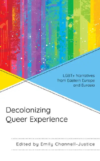 Decolonizing Queer Experience: Lgbt+ Narratives from Eastern Europe and Eurasia by Emily Channell-Justice