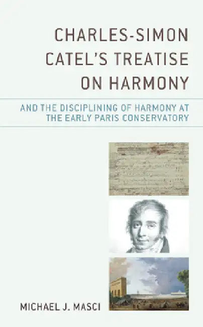 Charles-Simon Catel's Treatise on Harmony and the Disciplining of Harmony at the Early Paris Conservatory by Michael J. Masci
