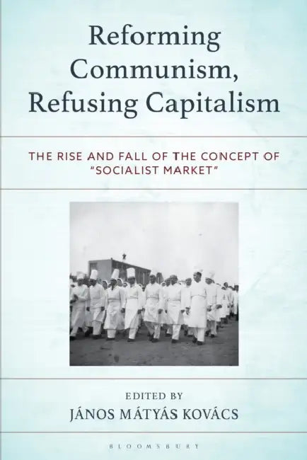 Reforming Communism, Refusing Capitalism: The Rise and Fall of the Concept of "Socialist Market" by János Mátyás Kovács, Pencho D. Penchev, Sheng Peng