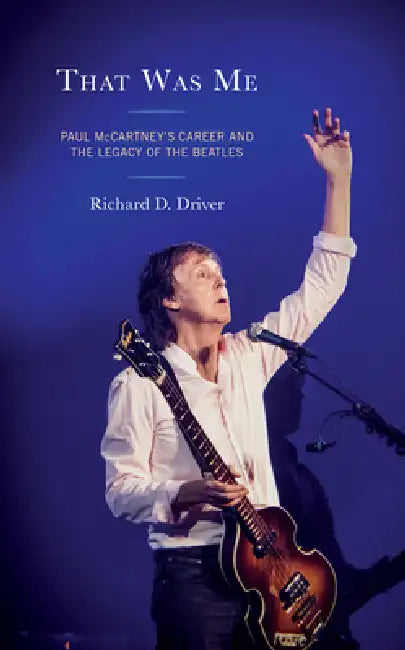 That Was Me: Paul McCartney's Career and the Legacy of the Beatles by Richard D. Driver