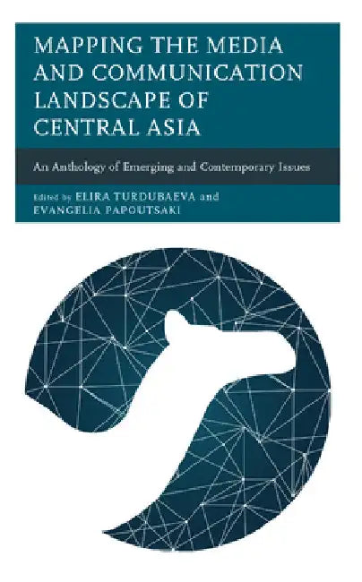 Mapping the Media and Communication Landscape of Central Asia: An Anthology of Emerging and Contemporary Issues by Elira Turdubaeva