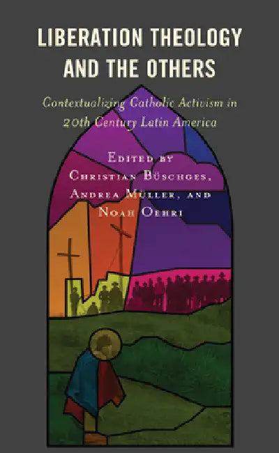 Liberation Theology and the Others: Contextualizing Catholic Activism in 20th Century Latin America by Christian Büschges