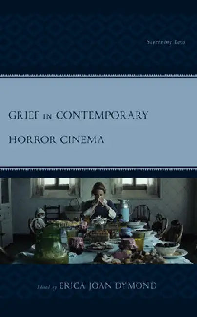 Grief in Contemporary Horror Cinema: Screening Loss by Erica Joan Dymond