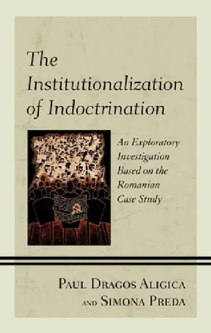 Institutionalization of Indoctrination: An Exploratory Investigation based on the Romanian Case Study by Paul Dragos Aligica